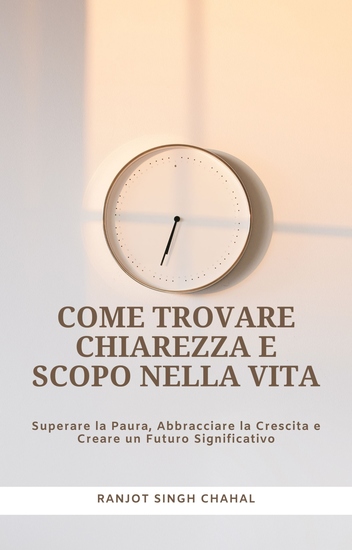 Come Trovare Chiarezza e Scopo nella Vita - Superare la Paura Abbracciare la Crescita e Creare un Futuro Significativo - cover