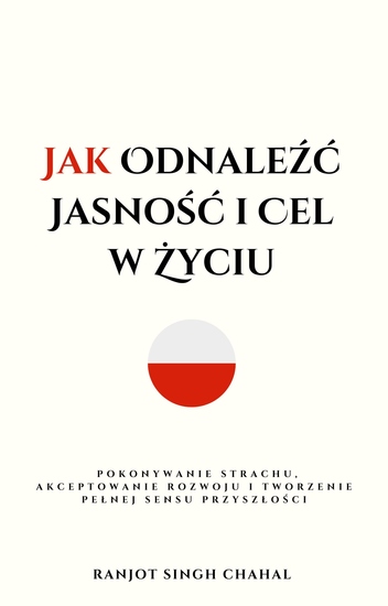 Jak Odnaleźć Jasność i Cel w Życiu - Pokonywanie Strachu Akceptowanie Rozwoju i Tworzenie Pełnej Sensu Przyszłości - cover
