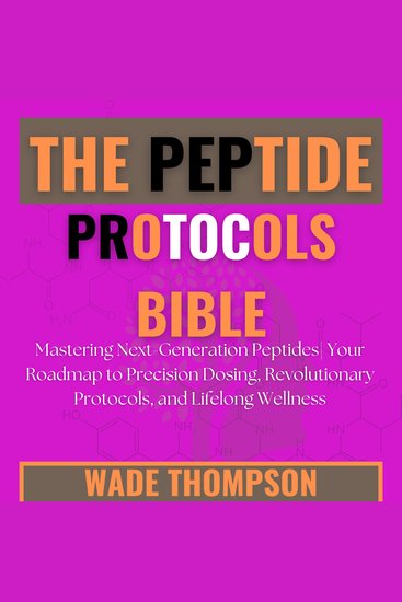 The Peptide Protocols Bible - Mastering Next-Generation Peptides| Your Roadmap to Precision Dosing Revolutionary Protocols and Lifelong Wellness - cover