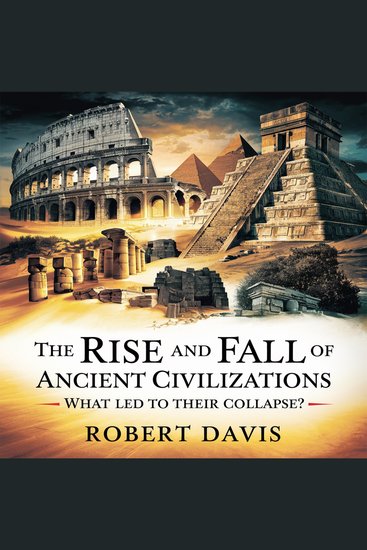 The Rise and Fall of Ancient Civilizations – What Led to Their Collapse? - Uncovering the Secrets of the Egyptians Romans Mayans and More - cover