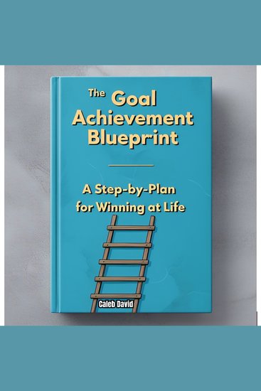 The Goal Achievement Blueprint - A Step-by-Step Plan for Winning at Life - cover