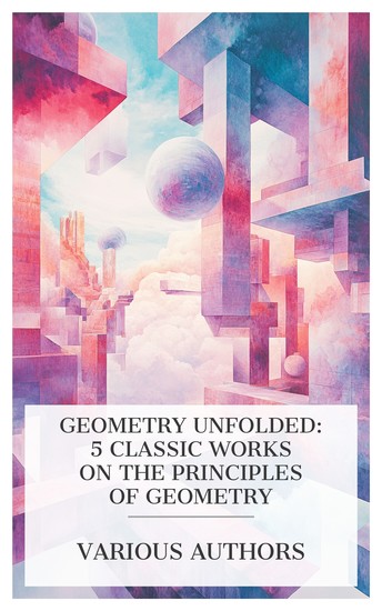 Geometry Unfolded: 5 Classic Works on the Principles of Geometry - Four-Dimensional Vistas Flatland Marks' First Lessons in Geometry An Essay on the Foundations of Geometry etc - cover