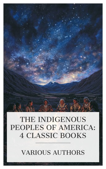 The Indigenous Peoples of America: 4 Classic Books - The Vanishing Race: The Last Great Indian Council Aw-Aw-Tam Indian Nights: Being the Myths and Legends of the Pimas of Arizona etc - cover