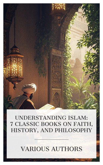 Understanding Islam: 7 Classic Books on Faith History and Philosophy - A Dictionary of Islam The Koran (Al-Qur'an) Mahomet Founder of Islam The Life of Mohammad the Prophet of Allah etc - cover