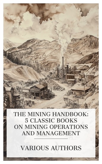 The Mining Handbook: 5 Classic Books on Mining Operations and Management - The Business of Mining Lead Smelting and Refining With Some Notes on Lead Mining Old Mines of Southern California etc - cover