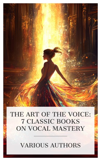 The Art of the Voice: 7 Classic Books on Vocal Mastery - Duality of Voice Great Singers on the Art of Singing Style in Singing What Every Singer Should Know The Psychology of Singing etc - cover