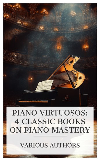 Piano Virtuosos: 4 Classic Books on Piano Mastery - Piano Playing with Piano Questions Answered Variations Chromatiques de Concert Piano Mastery: Talks with Master Pianists and Teachers etc - cover