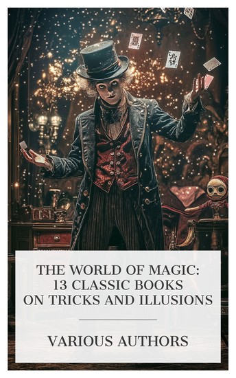 The World of Magic: 13 Classic Books on Tricks and Illusions - The Practical Magician and Ventriloquist's Guide Magic Stage Illusions and Scientific Diversions Including Trick Photography etc - cover