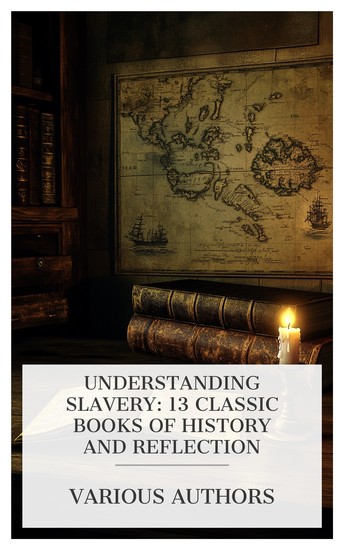 Understanding Slavery: 13 Classic Books of History and Reflection - A Letter on the Abolition of the Slave Trade The Rise Progress and Phases of Human Slavery Is Slavery Sanctioned by the Bible? etc - cover