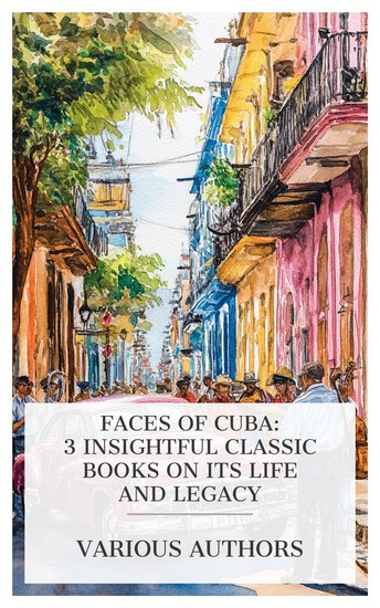 Faces of Cuba: 3 Insightful Classic Books on Its Life and Legacy - Due South; or Cuba Past and Present Cuba and Her People of To-day Pioneering in Cuba etc - cover