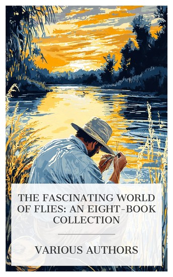 The Fascinating World of Flies: An Eight-Book Collection - How to Tie Flies The Book of the Fly Old Flies in New Dresses Fishing with the Fly etc - cover