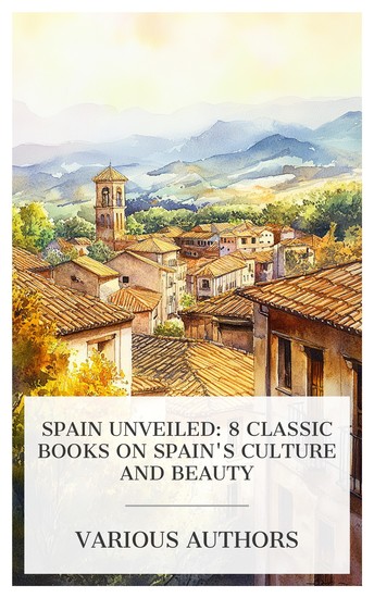Spain Unveiled: 8 Classic Books on Spain's Culture and Beauty - Valladolid Oviedo Segovia Zamora Avila & Zaragoza Galicia the Switzerland of Spain Things Seen in Spain etc - cover