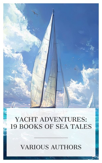 Yacht Adventures: 19 Books of Sea Tales - The Cruise of The Violetta The Swan and Her Crew A Year in a Yawl The Polly Page Yacht Club etc - cover