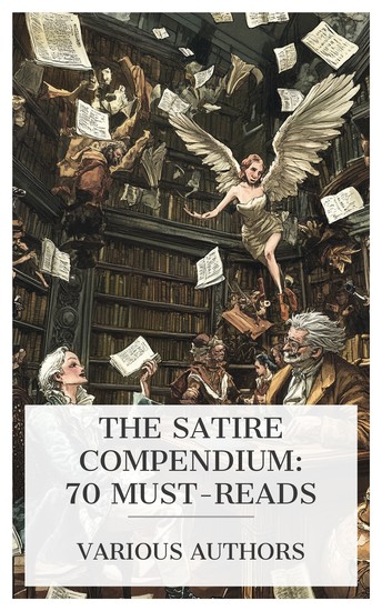The Satire Compendium: 70 Must-Reads - The Misanthrope The Flying Doctor The Satyricon The Headswoman dise Garden The Absentee etc - cover