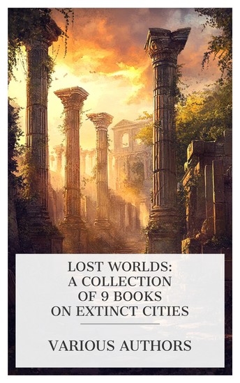 Lost Worlds: A Collection of 9 Books on Extinct Cities - Pompeii Its Life and Art Troy and Its Remains Mycenæ The History of Troilus and Cressida etc - cover