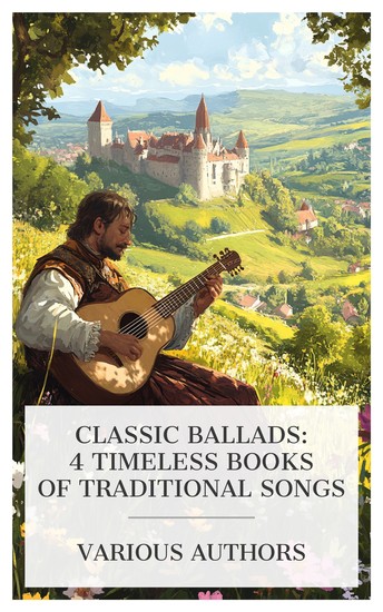 Classic Ballads: 4 Timeless Books of Traditional Songs - Old Ballads Ballad Book Ballads of Scottish Tradition and Romance English Songs and Ballads etc - cover