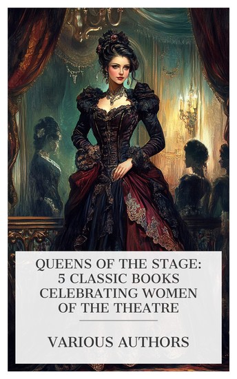 Queens of the Stage: 5 Classic Books Celebrating Women of the Theatre - Heroines of the Modern Stage Ellen Terry and Her Sisters The Comedienne Later Queens of the French Stage etc - cover