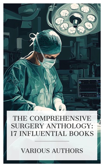 The Comprehensive Surgery Anthology: 17 Influential Books - Practical Points in Anesthesia A Treatise on Gunshot Wounds Technique of Eye Dissections etc - cover