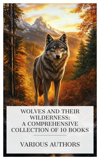 Wolves and Their Wilderness: A Comprehensive Collection of 10 Books - Dusty Star The Wolf Cub The Song of the Wolf Timber-Wolf The Wolf Hunters etc - cover