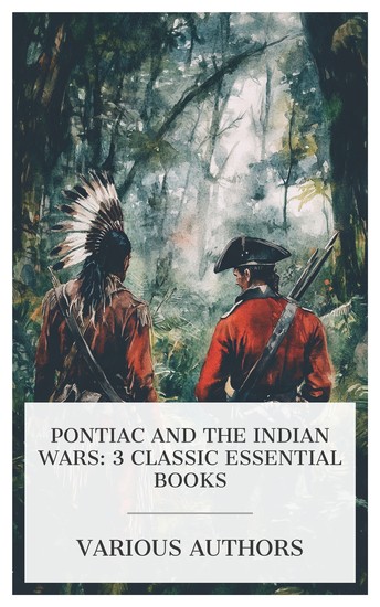 Pontiac and the Indian Wars: 3 Classic Essential Books - At War with Pontiac; Or The Totem of the Bear: A Tale of Redcoat and Redskin The Conspiracy of Pontiac and the Indian War etc - cover