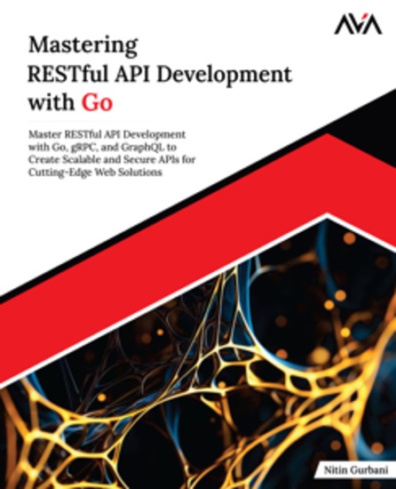 Mastering RESTful API Development with Go - Master RESTful API Development with Go gRPC and GraphQL to Create Scalable and Secure APIs for Cutting-Edge Web Solutions - cover