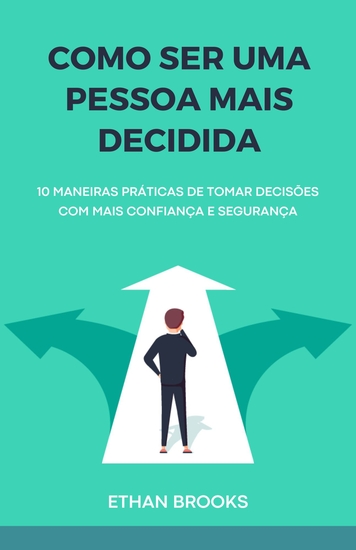 Como Ser Uma Pessoa Mais Decidida - 10 Maneiras Práticas de Tomar Decisões com Mais Confiança e Segurança - cover