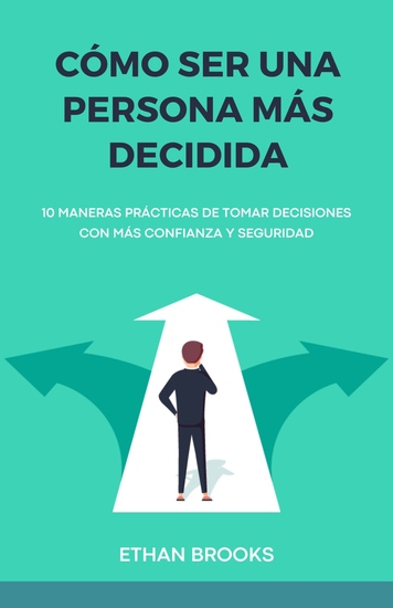 Cómo Ser una Persona Más Decidida - 10 Maneras Prácticas de Tomar Decisiones con Más Confianza y Seguridad - cover
