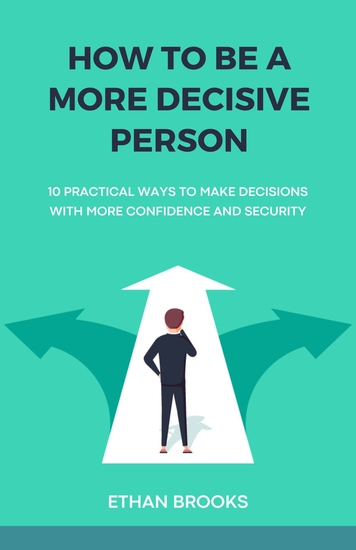 How to Be a More Decisive Person - 10 Practical Ways to Make Decisions with More Confidence and Security - cover