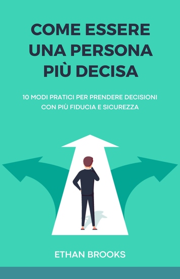 Come Essere una Persona Più Decisa - 10 Modi Pratici per Prendere Decisioni con Più Fiducia e Sicurezza - cover