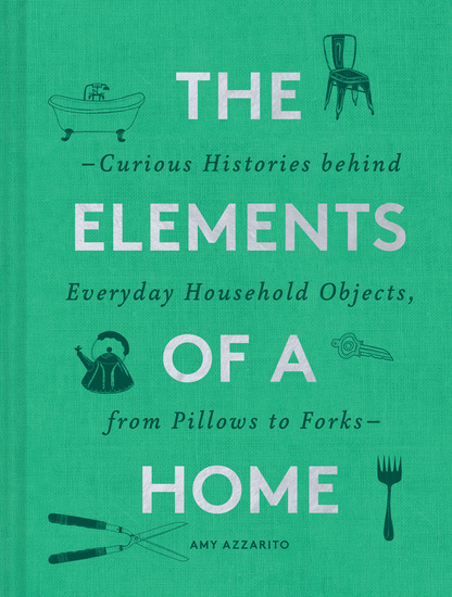 The Elements of a Home - Curious Histories behind Everyday Household Objects from Pillows to Forks - cover