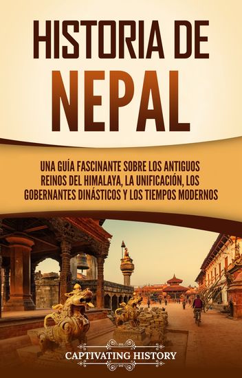 Historia de Nepal - Una guía fascinante sobre los antiguos reinos del Himalaya la unificación los gobernantes dinásticos y los tiempos modernos - cover