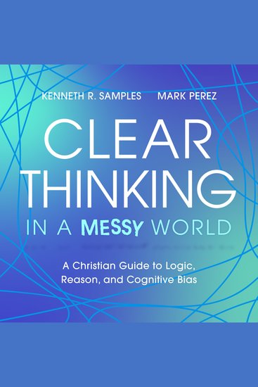Clear Thinking in a Messy World - A Christian Guide to Logic Reason and Cognitive Bias - cover