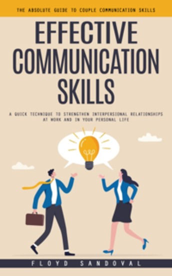 Effective Communication Skills: The Absolute Guide to Couple Communication Skills (A Quick Technique to Strengthen Interpersional Relationships at Work and in Your Personal Life) - cover