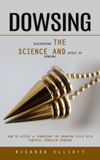 Dowsing: Discovering the Science and Spirit of Dowsing (How to Access & Transform the Quantum Field With Powerful Pendulum Dowsing) - cover