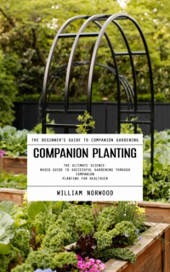 Companion Planting: The Beginner's Guide to Companion Gardening (The Ultimate Science-based Guide to Successful Gardening Through Companion Planting for Healthier) - cover