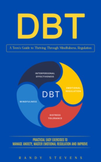 Dbt: A Teen’s Guide to Thriving Through Mindfulness Regulation (Practical Easy Exercises to Manage Anxiety Master Emotional Regulation and Improve) - cover