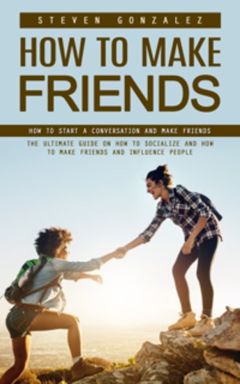 How to Make Friends: How to Start a Conversation and Make Friends (The Ultimate Guide on How to Socialize and How to Make Friends and Influence People) - cover