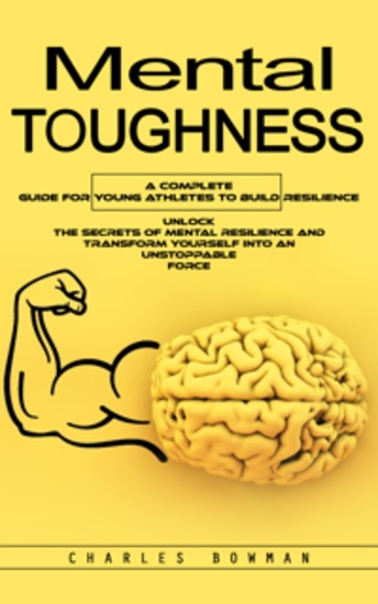 Mental Toughness: A Complete Guide for Young Athletes to Build Resilience (Unlock the Secrets of Mental Resilience and Transform Yourself Into an Unstoppable Force) - cover