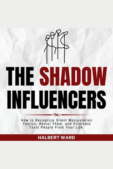 The Shadow Influencers - How to Recognize Silent Manipulation Tactics Resist Them and Eliminate Toxic People From Your Life - cover