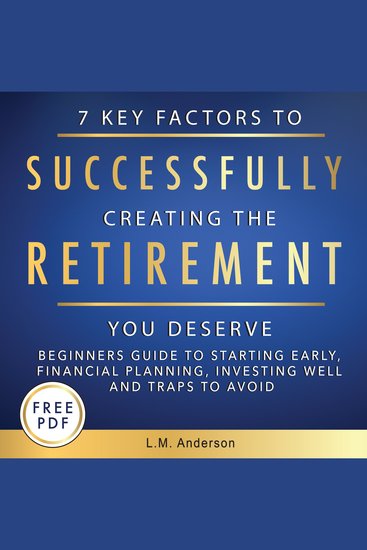 7 Key Factors To Successfully Creating The Retirement You Deserve: Beginner’s Guide To Starting Early Financial Planning Investing Well and Traps To Avoid - cover