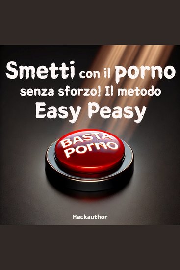 Smetti con il porno senza sforzo! Il metodo Easy Peasy - Smetti con il porno senza dolore senza forza di volontà e senza sensazione di privazione o sacrificio - cover