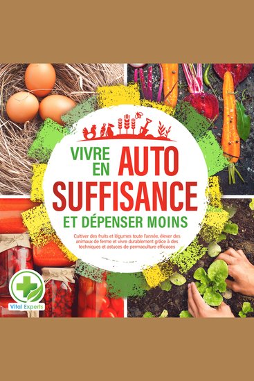 Vivre en AUTOSUFFISANCE et dépenser moins !: Cultiver des fruits et légumes toute l'année élever des animaux de ferme et vivre durablement grâce à des techniques et astuces de permaculture efficaces - cover
