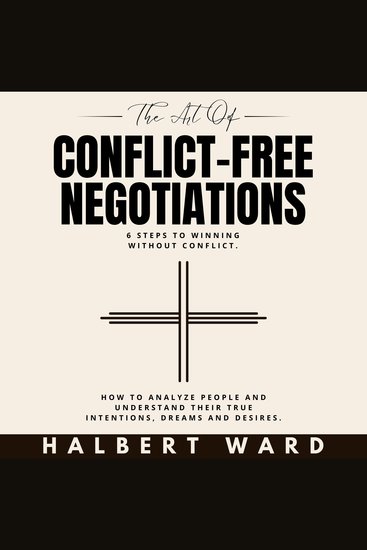 The Art of Conflict-Free Negotiations - 6 Steps to Winning Without Conflict How to Analyze People and Understand Their True Intentions Dreams and Desires - cover