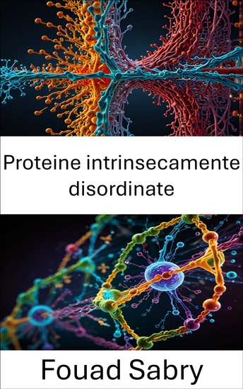 Proteine ​​intrinsecamente disordinate - Esplorazione delle dinamiche strutturali e dei ruoli funzionali nei meccanismi cellulari - cover
