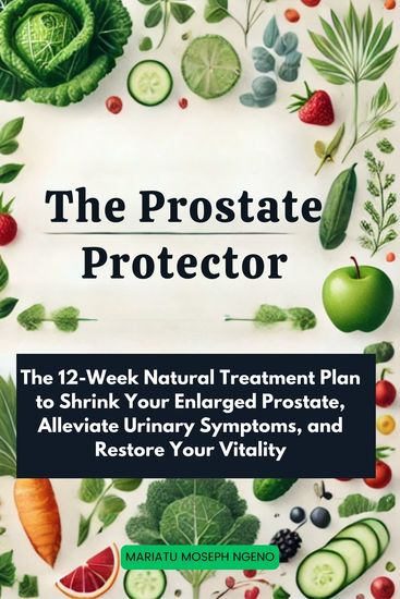 The Prostate Protector - The 12-Week Natural Treatment Plan to Shrink Your Enlarged Prostate Alleviate Urinary Symptoms and Restore Your Vitality - cover