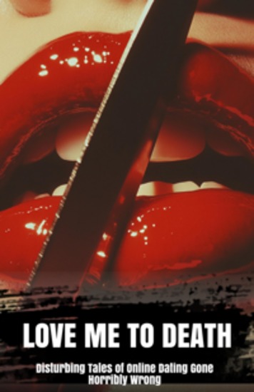 Love Me to Death - Disturbing Tales of Online Dating Gone Horribly Wrong - cover