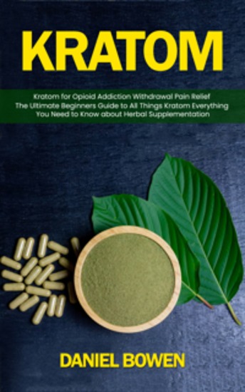 kratom: Kratom for Opioid Addiction Withdrawal Pain Relief (The Ultimate Beginners Guide to All Things Kratom Everything You Need to Know about Herbal Supplementation) - cover