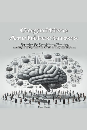 Cognitive Architectures - Exploring the Foundations Theories and Practical Applications of Human-Like Intelligence Systems in AI Robotics and Beyond - cover