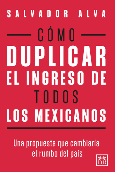 Cómo duplicar el ingreso de todos los mexicanos - Una propuesta que cambiaría el rumbo del país - cover