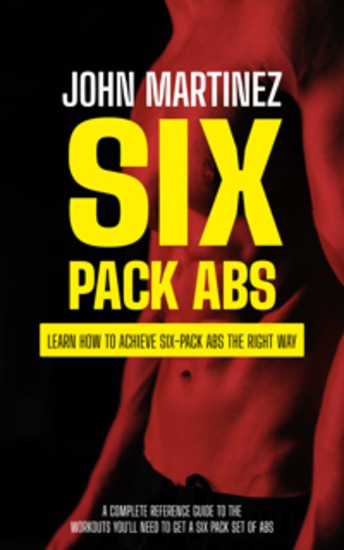 Six Pack Abs: Learn How to Achieve Six-pack Abs the Right Way (A Complete Reference Guide to the Workouts You'll Need to Get a Six Pack Set of Abs) - cover